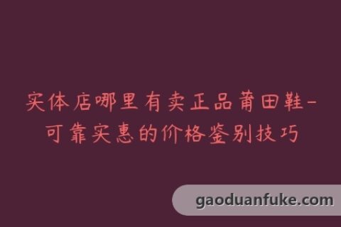 实体店哪里有卖正品莆田鞋-可靠实惠的价格鉴别技巧