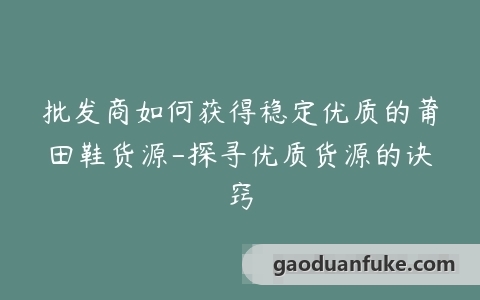批发商如何获得稳定优质的莆田鞋货源-探寻优质货源的诀窍