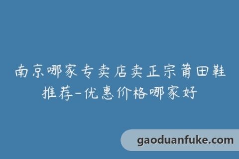 南京哪家专卖店卖正宗莆田鞋推荐-优惠价格哪家好