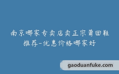南京哪家专卖店卖正宗莆田鞋推荐-优惠价格哪家好