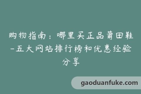 购物指南：哪里买正品莆田鞋-五大网站排行榜和优惠经验分享
