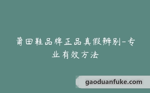 莆田鞋品牌正品真假辨别-专业有效方法