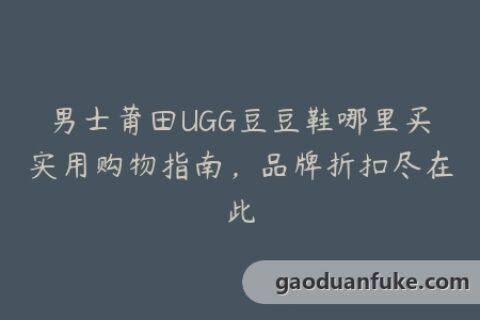 男士莆田UGG豆豆鞋哪里买实用购物指南，品牌折扣尽在此