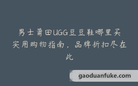 男士莆田UGG豆豆鞋哪里买实用购物指南，品牌折扣尽在此