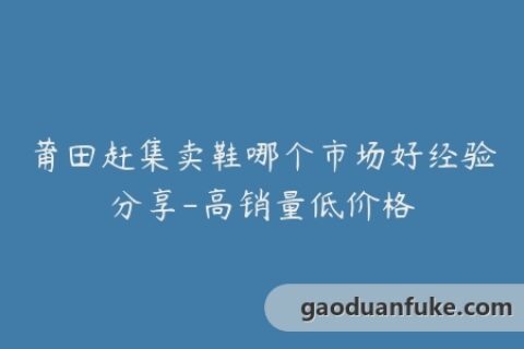 莆田赶集卖鞋哪个市场好经验分享-高销量低价格