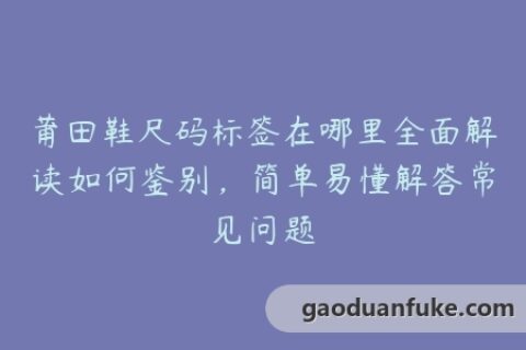 莆田鞋尺码标签在哪里全面解读如何鉴别，简单易懂解答常见问题