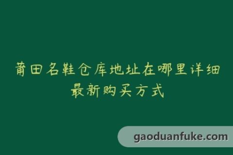 莆田名鞋仓库地址在哪里详细最新购买方式