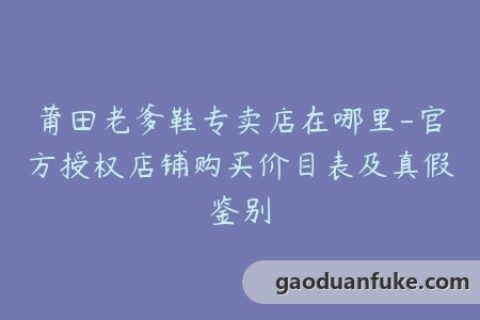 莆田老爹鞋专卖店在哪里-官方授权店铺购买价目表及真假鉴别