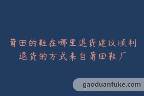 莆田的鞋在哪里退货建议顺利退货的方式来自莆田鞋厂