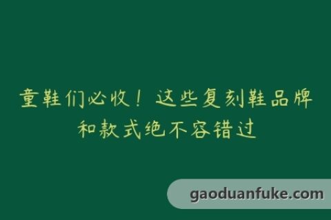 童鞋们必收！这些复刻鞋品牌和款式绝不容错过