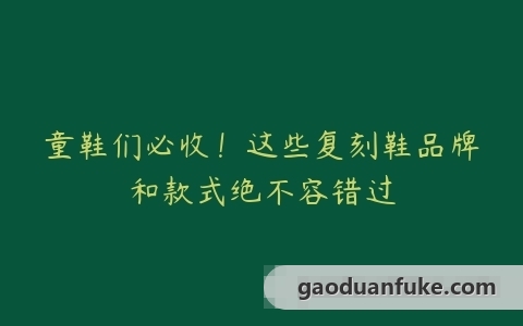 童鞋们必收！这些复刻鞋品牌和款式绝不容错过
