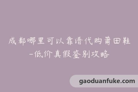成都哪里可以靠谱代购莆田鞋-低价真假鉴别攻略