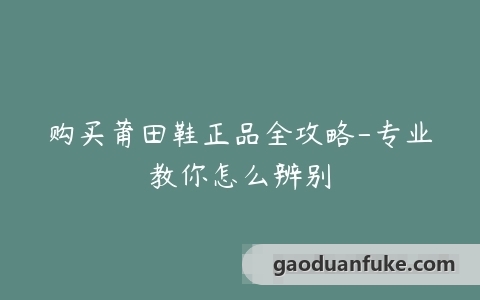 购买莆田鞋正品全攻略-专业教你怎么辨别