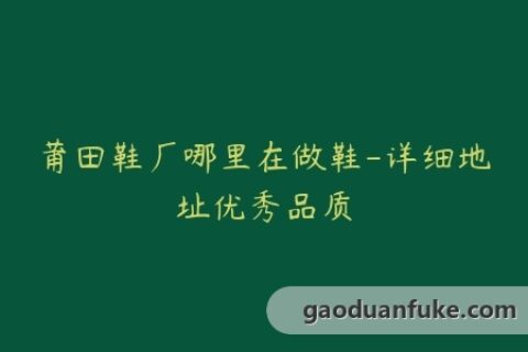 莆田鞋厂哪里在做鞋-详细地址优秀品质
