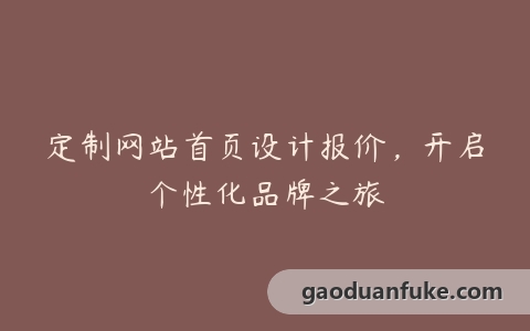 定制网站首页设计报价，开启个性化品牌之旅