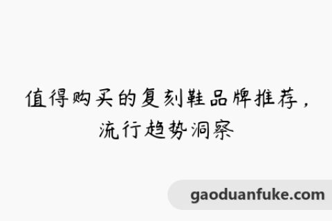 值得购买的复刻鞋品牌推荐，流行趋势洞察