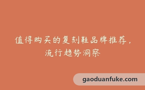 值得购买的复刻鞋品牌推荐，流行趋势洞察