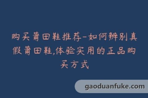 购买莆田鞋推荐-如何辨别真假莆田鞋,体验实用的正品购买方式