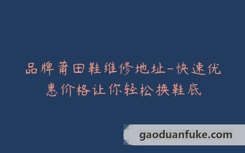 品牌莆田鞋维修地址-快速优惠价格让你轻松换鞋底