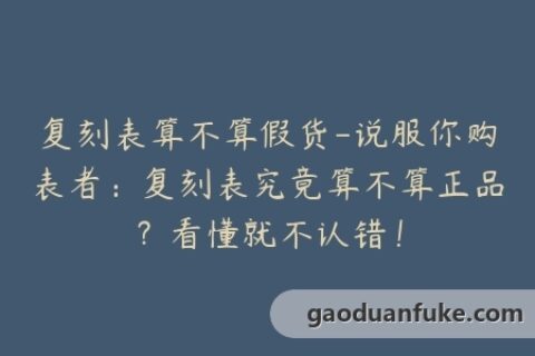 复刻表算不算假货-说服你购表者：复刻表究竟算不算正品？看懂就不认错！