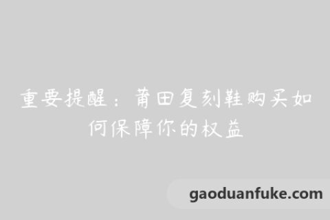 重要提醒：莆田复刻鞋购买如何保障你的权益