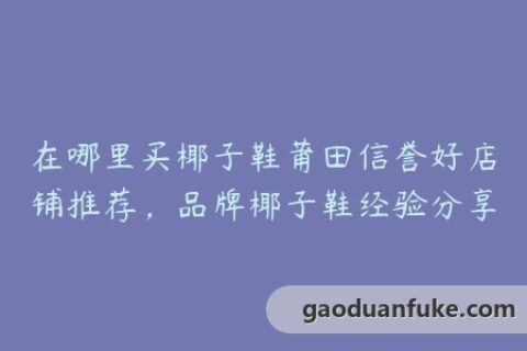 在哪里买椰子鞋莆田信誉好店铺推荐，品牌椰子鞋经验分享