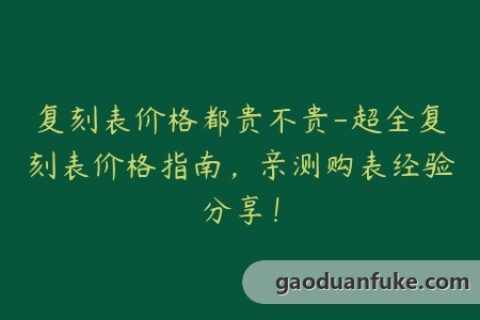 复刻表价格都贵不贵-超全复刻表价格指南，亲测购表经验分享！