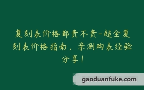 复刻表价格都贵不贵-超全复刻表价格指南，亲测购表经验分享！