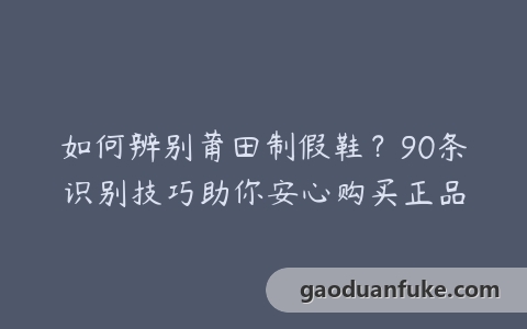 如何辨别莆田制假鞋？90条识别技巧助你安心购买正品