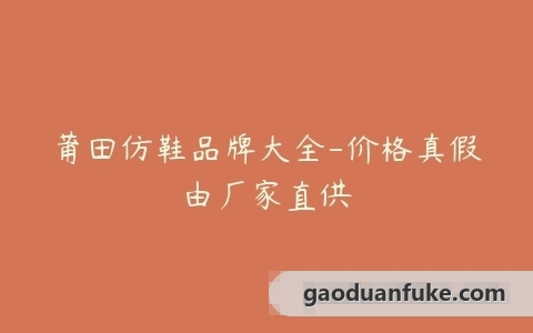 莆田仿鞋品牌大全-价格真假由厂家直供
