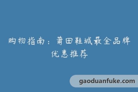 购物指南：莆田鞋城最全品牌优惠推荐
