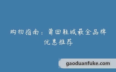 购物指南：莆田鞋城最全品牌优惠推荐