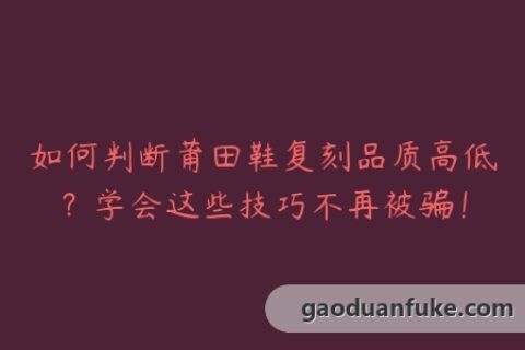 如何判断莆田鞋复刻品质高低？学会这些技巧不再被骗！