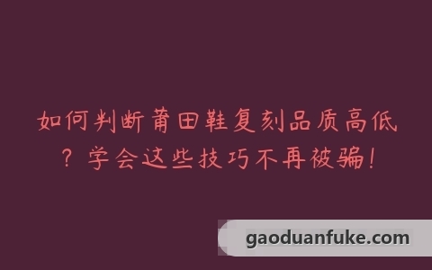 如何判断莆田鞋复刻品质高低？学会这些技巧不再被骗！