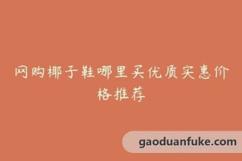 网购椰子鞋哪里买优质实惠价格推荐