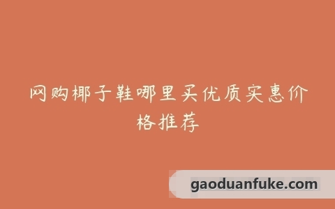 网购椰子鞋哪里买优质实惠价格推荐