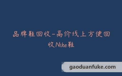 品牌鞋回收-高价线上方便回收Nike鞋