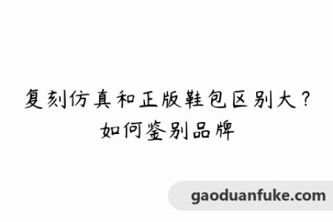 复刻仿真和正版鞋包区别大？如何鉴别品牌