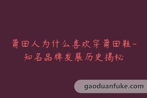 莆田人为什么喜欢穿莆田鞋-知名品牌发展历史揭秘