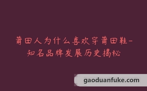 莆田人为什么喜欢穿莆田鞋-知名品牌发展历史揭秘
