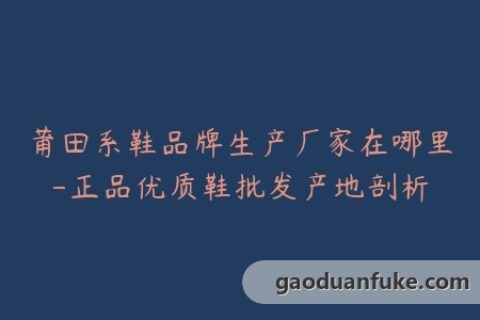 莆田系鞋品牌生产厂家在哪里-正品优质鞋批发产地剖析