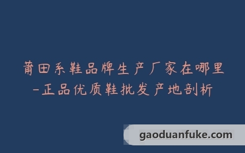 莆田系鞋品牌生产厂家在哪里-正品优质鞋批发产地剖析