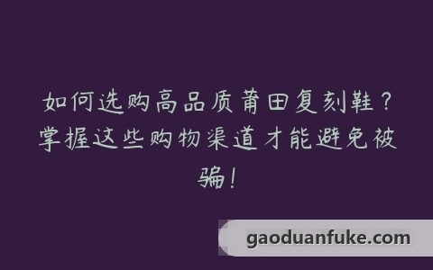 如何选购高品质莆田复刻鞋？掌握这些购物渠道才能避免被骗！