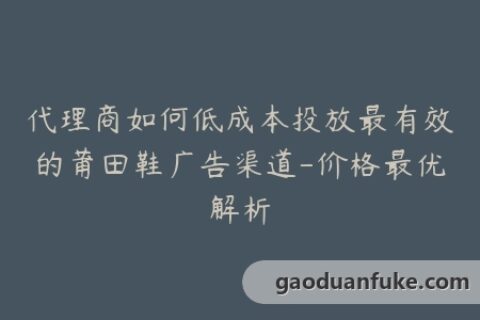 代理商如何低成本投放最有效的莆田鞋广告渠道-价格最优解析