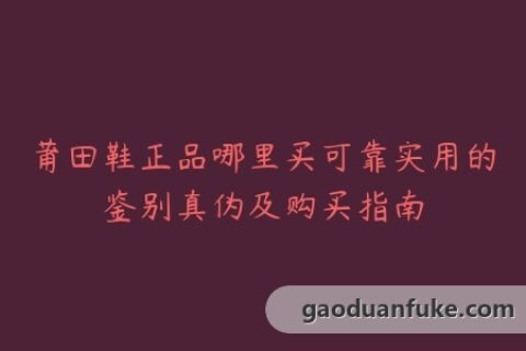 莆田鞋正品哪里买可靠实用的鉴别真伪及购买指南