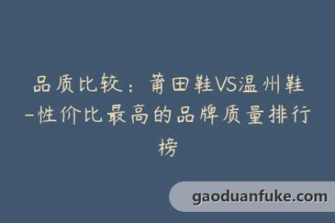 品质比较：莆田鞋VS温州鞋-性价比最高的品牌质量排行榜