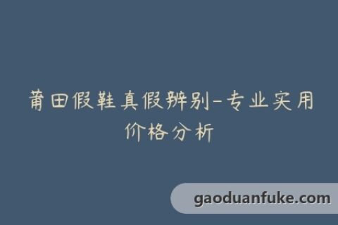 莆田假鞋真假辨别-专业实用价格分析