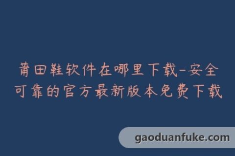 莆田鞋软件在哪里下载-安全可靠的官方最新版本免费下载