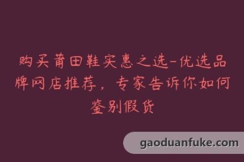 购买莆田鞋实惠之选-优选品牌网店推荐，专家告诉你如何鉴别假货