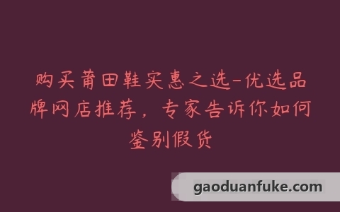购买莆田鞋实惠之选-优选品牌网店推荐，专家告诉你如何鉴别假货